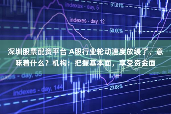 深圳股票配资平台 A股行业轮动速度放缓了，意味着什么？机构：把握基本面，享受资金面
