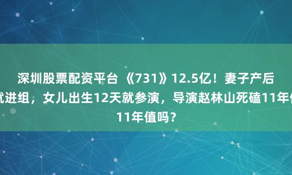 深圳股票配资平台 《731》12.5亿！妻子产后9天就进组，女儿出生12天就参演，导演赵林山死磕11年值吗？