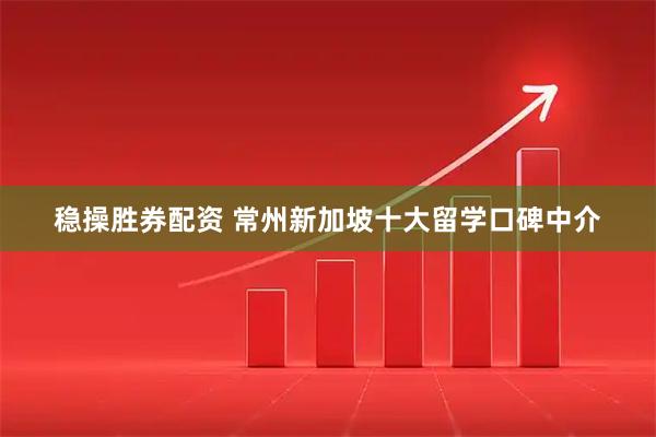 稳操胜券配资 常州新加坡十大留学口碑中介
