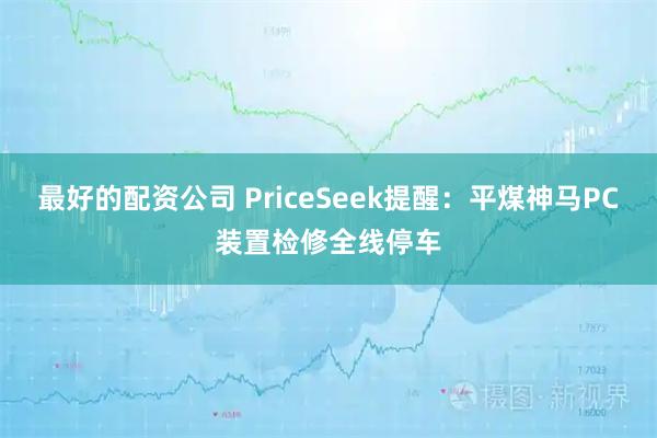 最好的配资公司 PriceSeek提醒：平煤神马PC装置检修全线停车