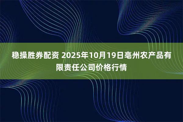 稳操胜券配资 2025年10月19日亳州农产品有限责任公司价格行情