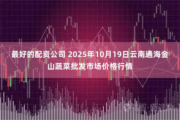 最好的配资公司 2025年10月19日云南通海金山蔬菜批发市场价格行情