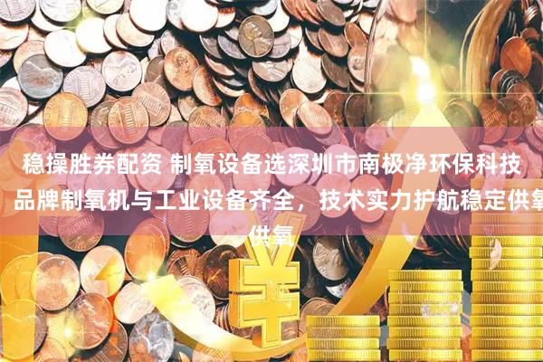 稳操胜券配资 制氧设备选深圳市南极净环保科技，品牌制氧机与工业设备齐全，技术实力护航稳定供氧
