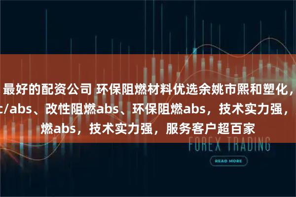 最好的配资公司 环保阻燃材料优选余姚市熙和塑化，专注环保阻燃pc/abs、改性阻燃abs、环保阻燃abs，技术实力强，服务客户超百家