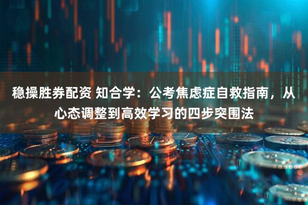 稳操胜券配资 知合学：公考焦虑症自救指南，从心态调整到高效学习的四步突围法