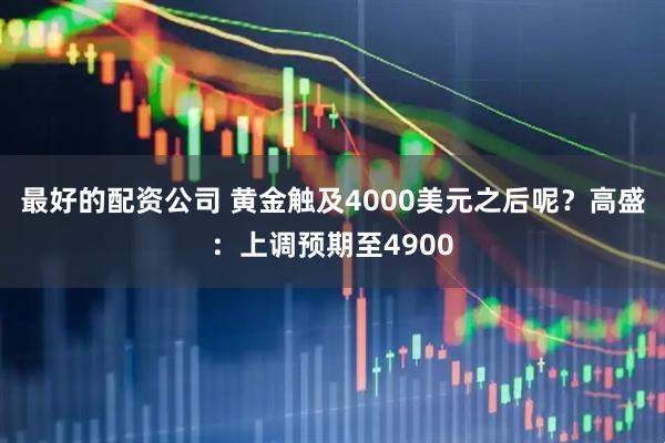 最好的配资公司 黄金触及4000美元之后呢？高盛：上调预期至4900