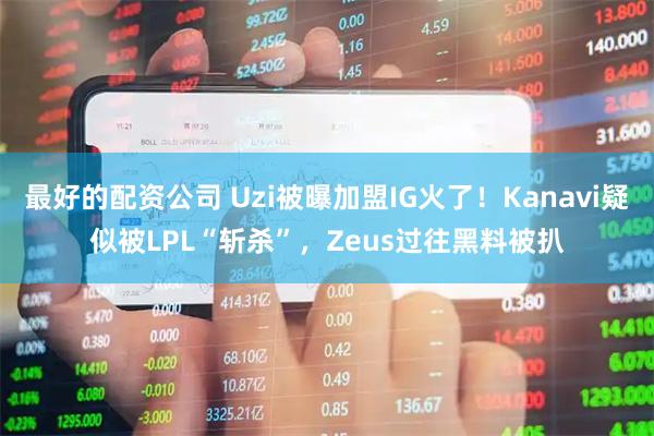 最好的配资公司 Uzi被曝加盟IG火了！Kanavi疑似被LPL“斩杀”，Zeus过往黑料被扒