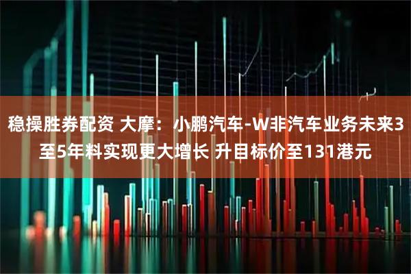 稳操胜券配资 大摩：小鹏汽车-W非汽车业务未来3至5年料实现更大增长 升目标价至131港元