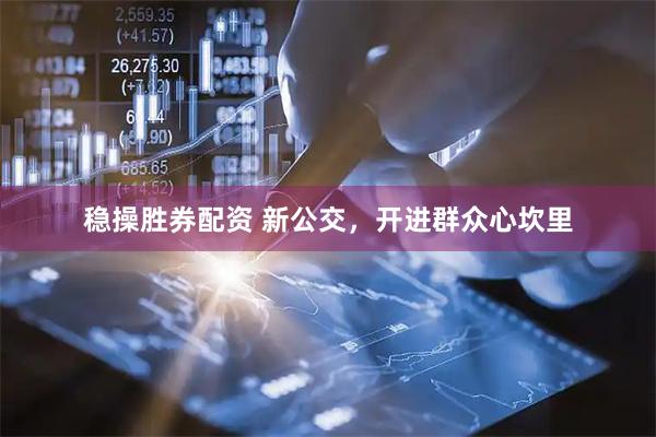 稳操胜券配资 新公交，开进群众心坎里