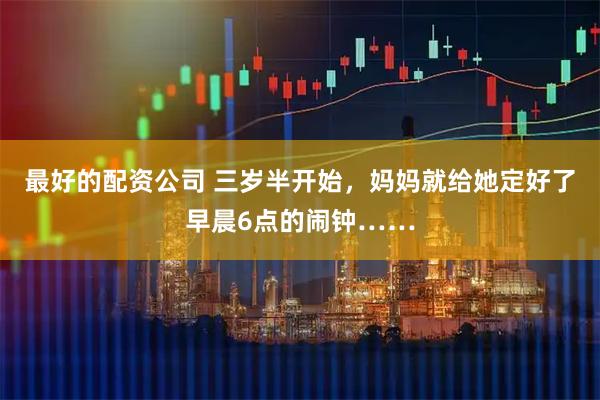 最好的配资公司 三岁半开始，妈妈就给她定好了早晨6点的闹钟……