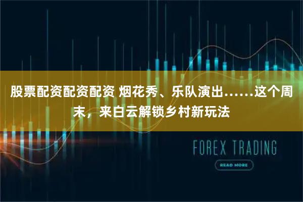 股票配资配资配资 烟花秀、乐队演出……这个周末，来白云解锁乡村新玩法