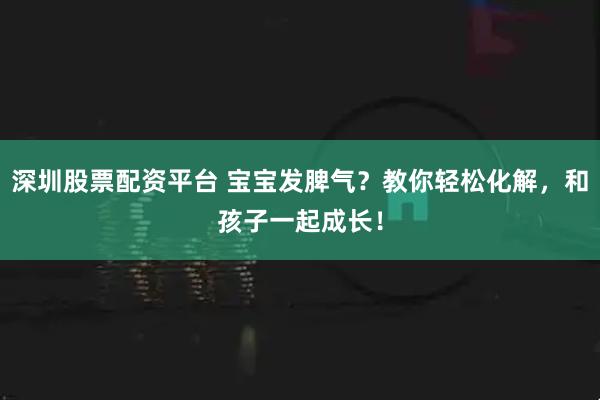 深圳股票配资平台 宝宝发脾气？教你轻松化解，和孩子一起成长！