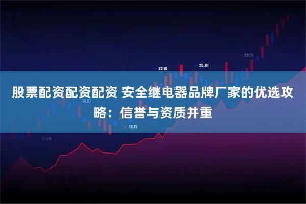 股票配资配资配资 安全继电器品牌厂家的优选攻略：信誉与资质并重