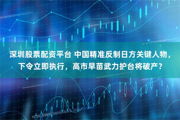 深圳股票配资平台 中国精准反制日方关键人物，下令立即执行，高市早苗武力护台将破产？