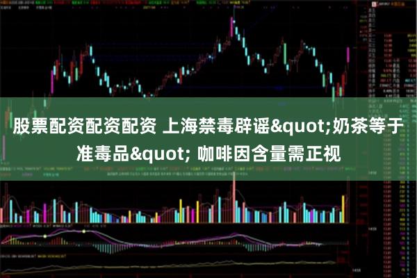 股票配资配资配资 上海禁毒辟谣"奶茶等于准毒品" 咖啡因含量需正视