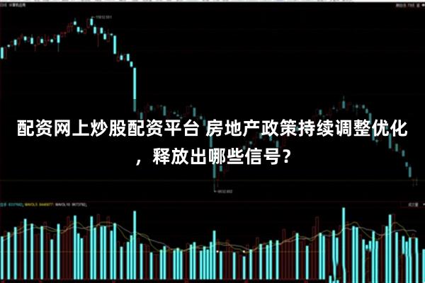 配资网上炒股配资平台 房地产政策持续调整优化，释放出哪些信号？