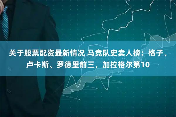 关于股票配资最新情况 马竞队史卖人榜：格子、卢卡斯、罗德里前三，加拉格尔第10