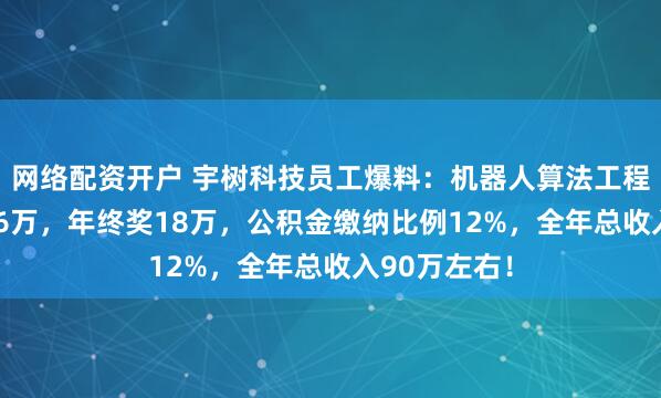 网络配资开户 宇树科技员工爆料：机器人算法工程师，月薪5.6万，年终奖18万，公积金缴纳比例12%，全年总收入90万左右！