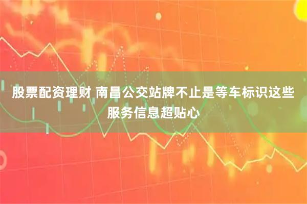股票配资理财 南昌公交站牌不止是等车标识这些服务信息超贴心