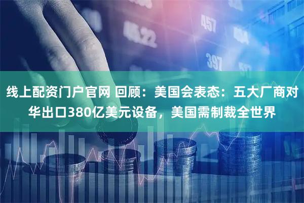 线上配资门户官网 回顾：美国会表态：五大厂商对华出口380亿美元设备，美国需制裁全世界