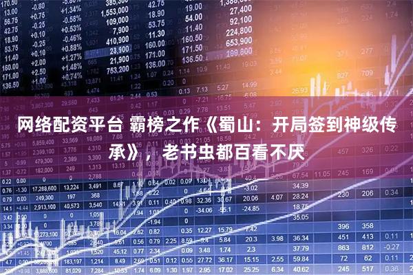 网络配资平台 霸榜之作《蜀山：开局签到神级传承》，老书虫都百看不厌