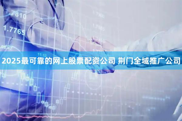 2025最可靠的网上股票配资公司 荆门全域推广公司