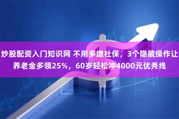 炒股配资入门知识网 不用多缴社保，3个隐藏操作让养老金多领25%，60岁轻松冲4000元优秀线
