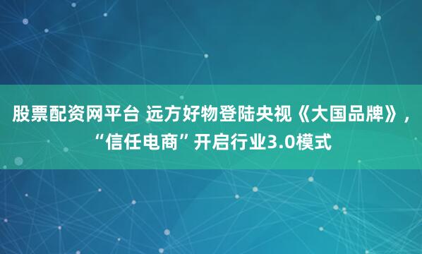 股票配资网平台 远方好物登陆央视《大国品牌》，“信任电商”开启行业3.0模式