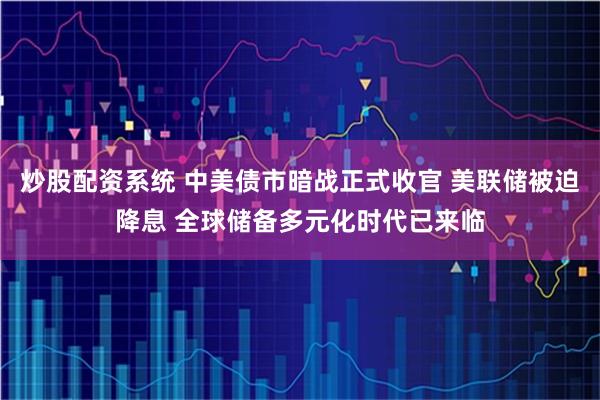 炒股配资系统 中美债市暗战正式收官 美联储被迫降息 全球储备多元化时代已来临