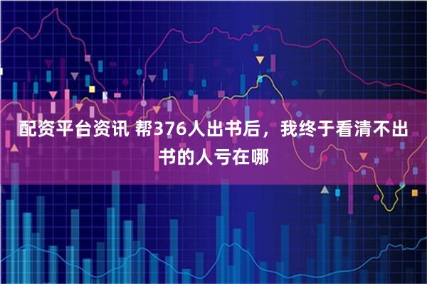 配资平台资讯 帮376人出书后，我终于看清不出书的人亏在哪