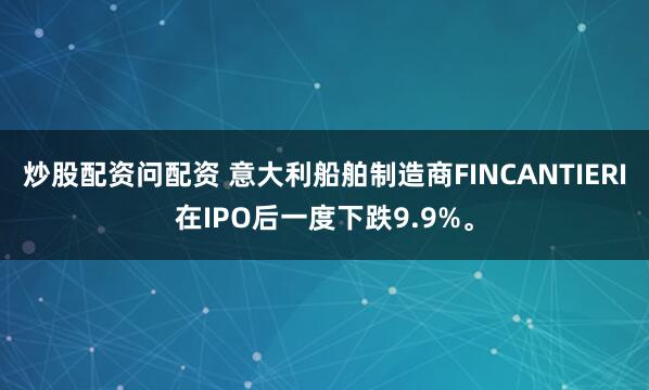 炒股配资问配资 意大利船舶制造商FINCANTIERI在IPO后一度下跌9.9%。