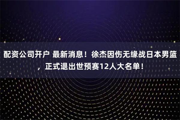 配资公司开户 最新消息！徐杰因伤无缘战日本男篮，正式退出世预赛12人大名单！