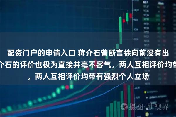 配资门户的申请入口 蒋介石曾断言徐向前没有出息，徐向前对蒋介石的评价也极为直接并毫不客气，两人互相评价均带有强烈个人立场