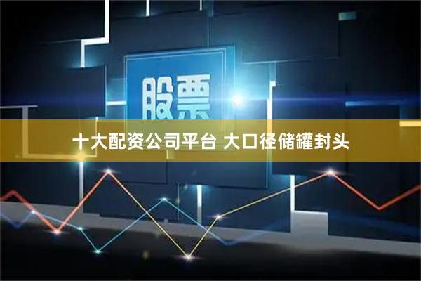 十大配资公司平台 大口径储罐封头