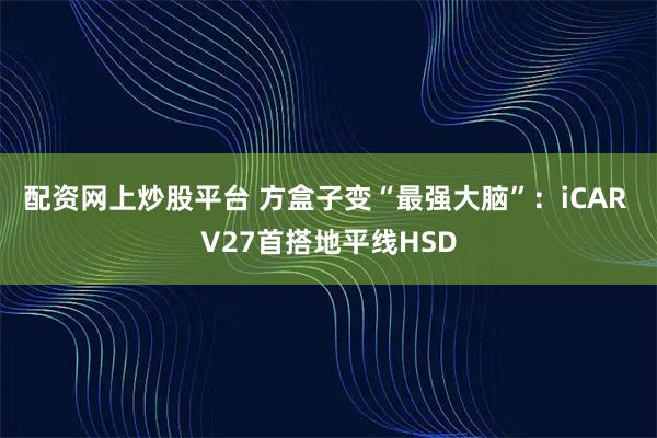 配资网上炒股平台 方盒子变“最强大脑”：iCAR V27首搭地平线HSD
