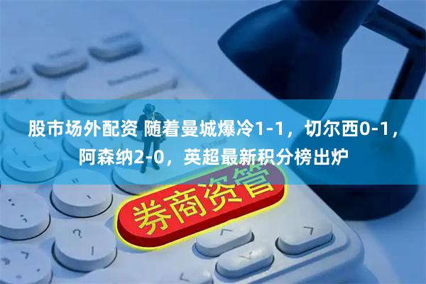 股市场外配资 随着曼城爆冷1-1，切尔西0-1，阿森纳2-0，英超最新积分榜出炉