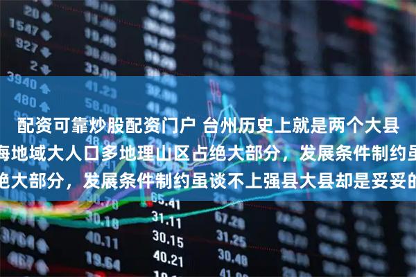 配资可靠炒股配资门户 台州历史上就是两个大县和强县临海和黄岩，临海地域大人口多地理山区占绝大部分，发展条件制约虽谈不上强县大县却是妥妥的