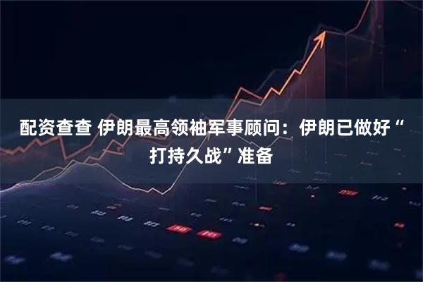 配资查查 伊朗最高领袖军事顾问：伊朗已做好“打持久战”准备
