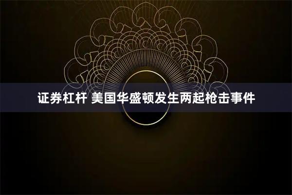 证券杠杆 美国华盛顿发生两起枪击事件