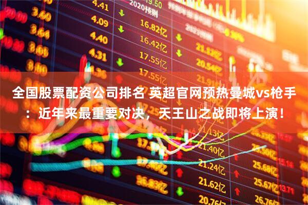 全国股票配资公司排名 英超官网预热曼城vs枪手：近年来最重要对决，天王山之战即将上演！