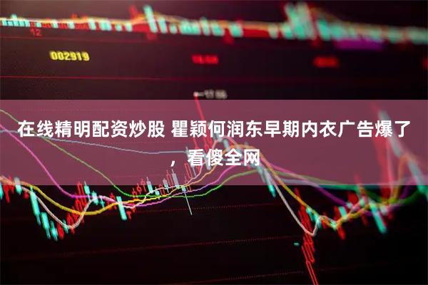 在线精明配资炒股 瞿颖何润东早期内衣广告爆了，看傻全网