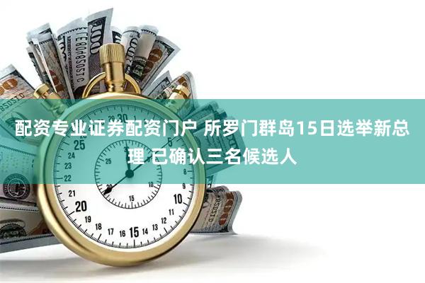 配资专业证券配资门户 所罗门群岛15日选举新总理 已确认三名候选人