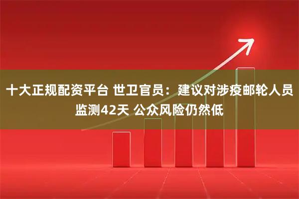 十大正规配资平台 世卫官员：建议对涉疫邮轮人员监测42天 公众风险仍然低
