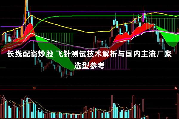 长线配资炒股 飞针测试技术解析与国内主流厂家选型参考