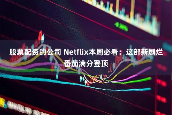 股票配资的公司 Netflix本周必看：这部新剧烂番茄满分登顶