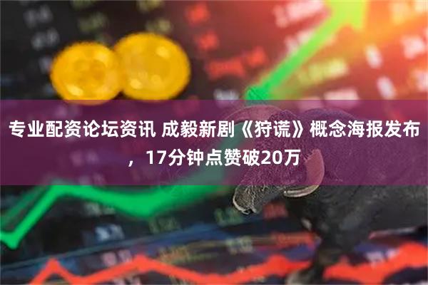 专业配资论坛资讯 成毅新剧《狩谎》概念海报发布，17分钟点赞破20万
