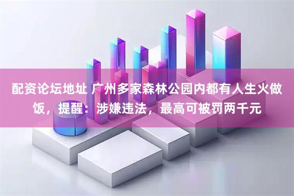 配资论坛地址 广州多家森林公园内都有人生火做饭，提醒：涉嫌违法，最高可被罚两千元