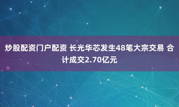 炒股配资门户配资 长光华芯发生48笔大宗交易 合计成交2.70亿元