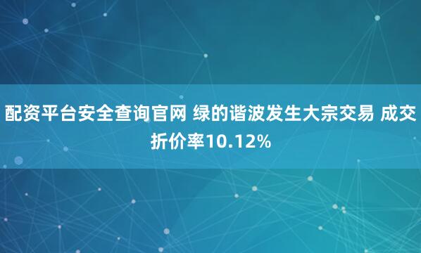 配资平台安全查询官网 绿的谐波发生大宗交易 成交折价率10.12%