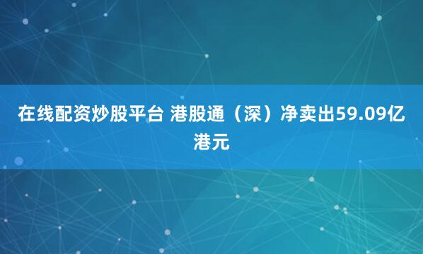 在线配资炒股平台 港股通（深）净卖出59.09亿港元